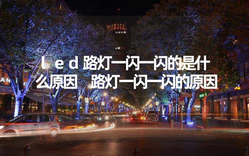 led路灯一闪一闪的是什么原因 路灯一闪一闪的原因